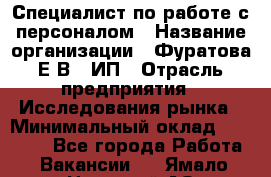 Специалист по работе с персоналом › Название организации ­ Фуратова Е.В., ИП › Отрасль предприятия ­ Исследования рынка › Минимальный оклад ­ 22 000 - Все города Работа » Вакансии   . Ямало-Ненецкий АО,Муравленко г.